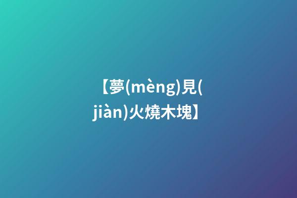 【夢(mèng)見(jiàn)火燒木塊】