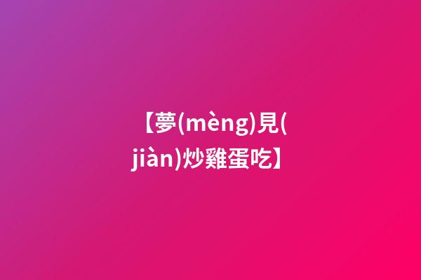 【夢(mèng)見(jiàn)炒雞蛋吃】