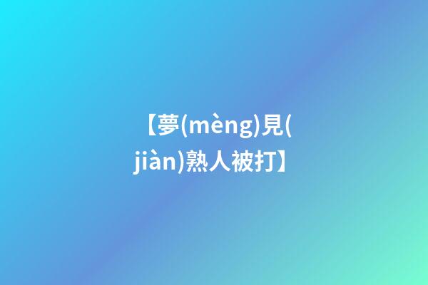 【夢(mèng)見(jiàn)熟人被打】