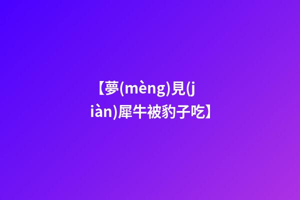 【夢(mèng)見(jiàn)犀牛被豹子吃】