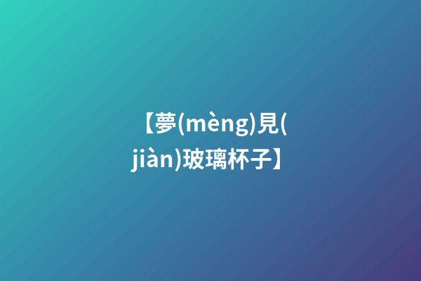 【夢(mèng)見(jiàn)玻璃杯子】