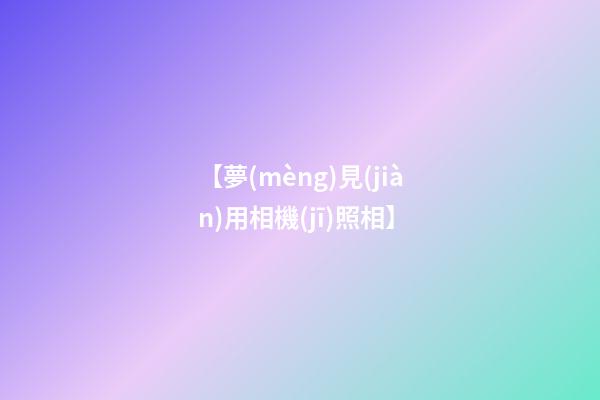 【夢(mèng)見(jiàn)用相機(jī)照相】