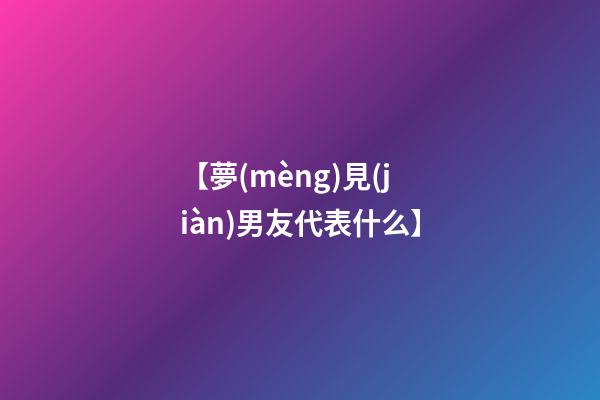 【夢(mèng)見(jiàn)男友代表什么】