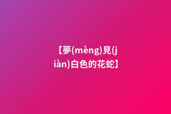 【夢(mèng)見(jiàn)白色的花蛇】