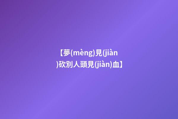 【夢(mèng)見(jiàn)砍別人頭見(jiàn)血】