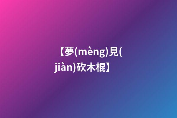 【夢(mèng)見(jiàn)砍木棍】