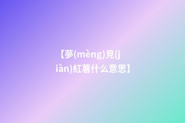 【夢(mèng)見(jiàn)紅薯什么意思】