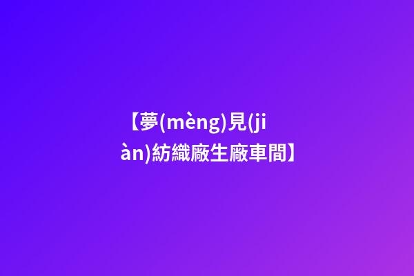 【夢(mèng)見(jiàn)紡織廠生廠車間】