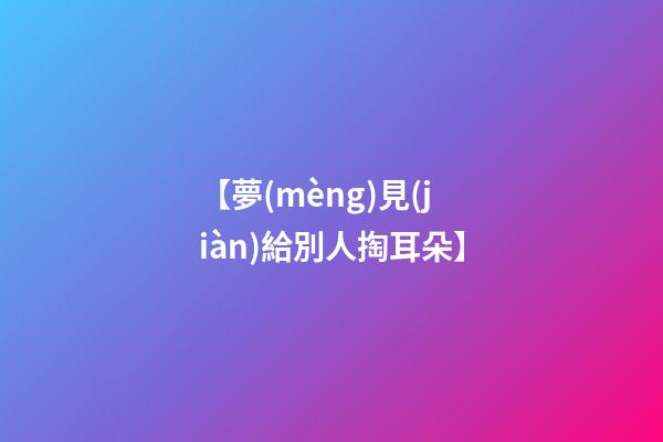【夢(mèng)見(jiàn)給別人掏耳朵】