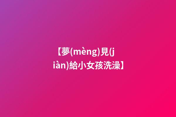 【夢(mèng)見(jiàn)給小女孩洗澡】