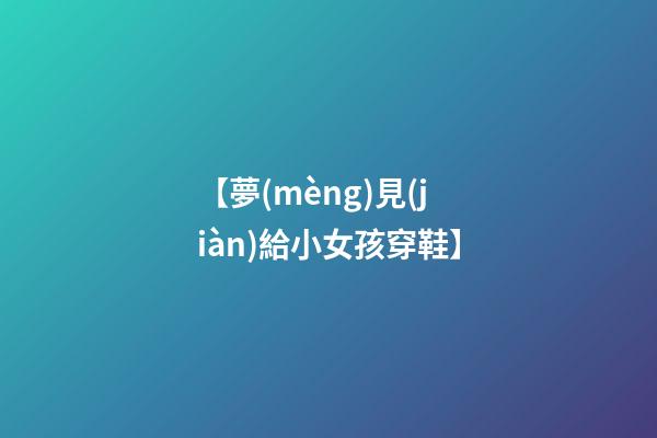 【夢(mèng)見(jiàn)給小女孩穿鞋】