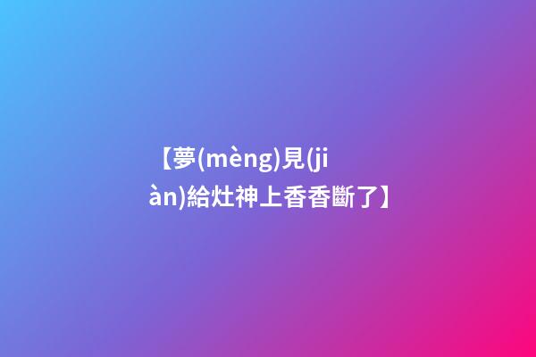 【夢(mèng)見(jiàn)給灶神上香香斷了】