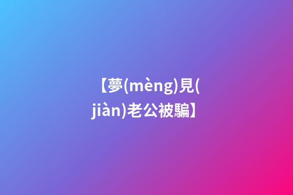 【夢(mèng)見(jiàn)老公被騙】