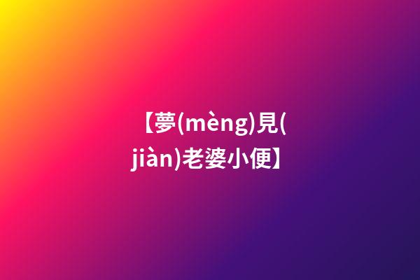 【夢(mèng)見(jiàn)老婆小便】