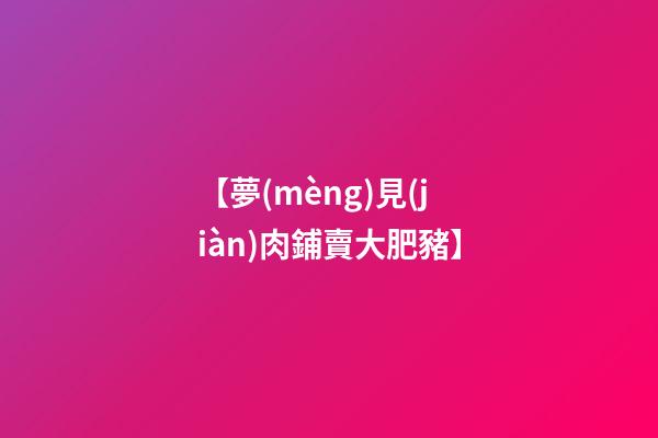 【夢(mèng)見(jiàn)肉鋪賣大肥豬】