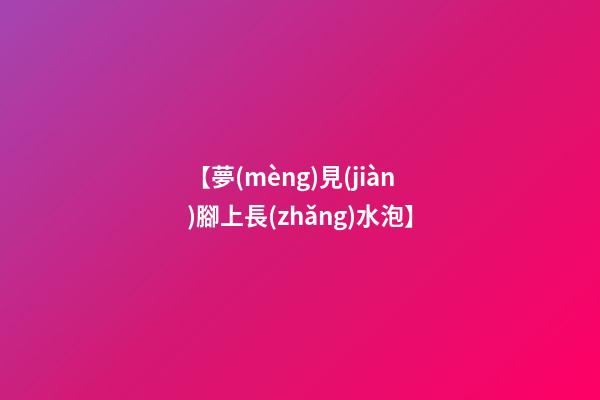 【夢(mèng)見(jiàn)腳上長(zhǎng)水泡】