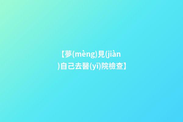 【夢(mèng)見(jiàn)自己去醫(yī)院檢查】