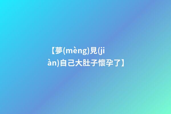 【夢(mèng)見(jiàn)自己大肚子懷孕了】