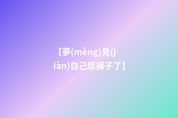 【夢(mèng)見(jiàn)自己尿褲子了】