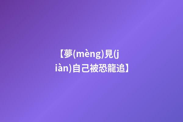 【夢(mèng)見(jiàn)自己被恐龍追】