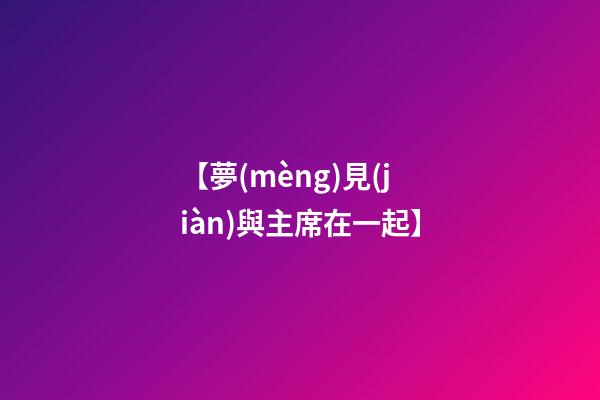 【夢(mèng)見(jiàn)與主席在一起】