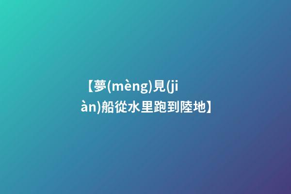 【夢(mèng)見(jiàn)船從水里跑到陸地】