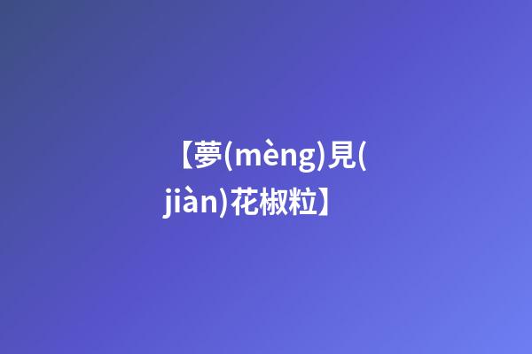 【夢(mèng)見(jiàn)花椒粒】