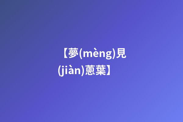 【夢(mèng)見(jiàn)蔥葉】