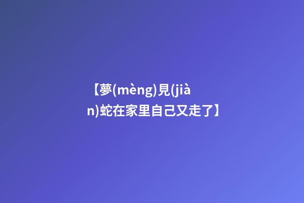 【夢(mèng)見(jiàn)蛇在家里自己又走了】