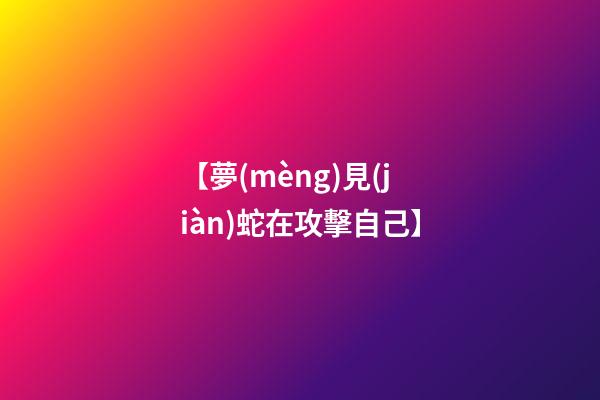 【夢(mèng)見(jiàn)蛇在攻擊自己】