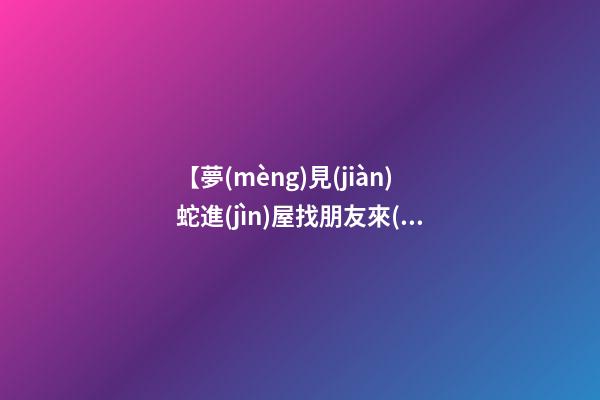 【夢(mèng)見(jiàn)蛇進(jìn)屋找朋友來(lái)了】