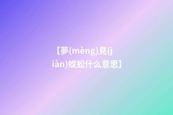 【夢(mèng)見(jiàn)蜈蚣什么意思】