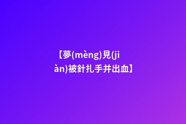 【夢(mèng)見(jiàn)被針扎手并出血】
