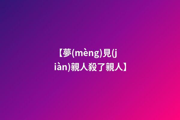 【夢(mèng)見(jiàn)親人殺了親人】