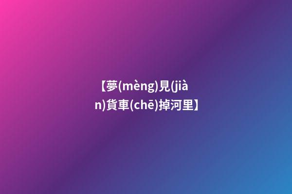 【夢(mèng)見(jiàn)貨車(chē)掉河里】