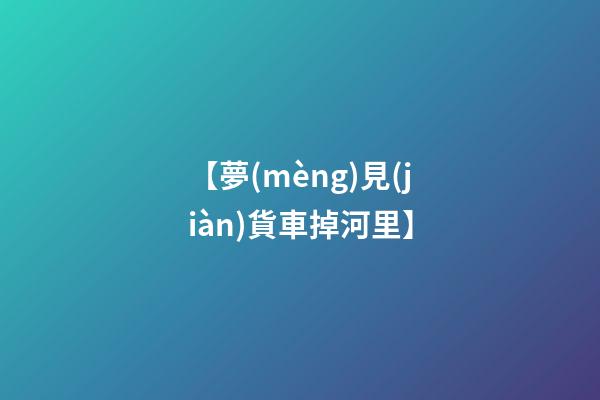【夢(mèng)見(jiàn)貨車掉河里】