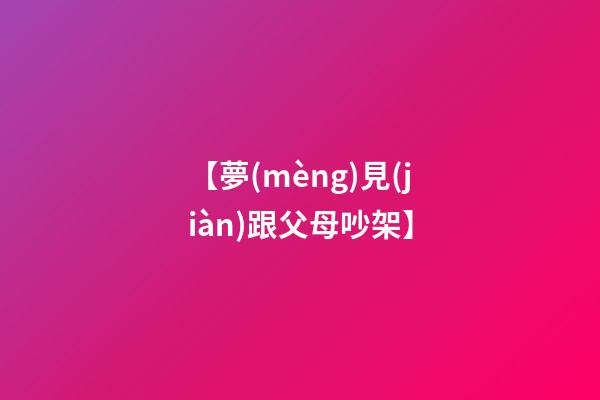 【夢(mèng)見(jiàn)跟父母吵架】