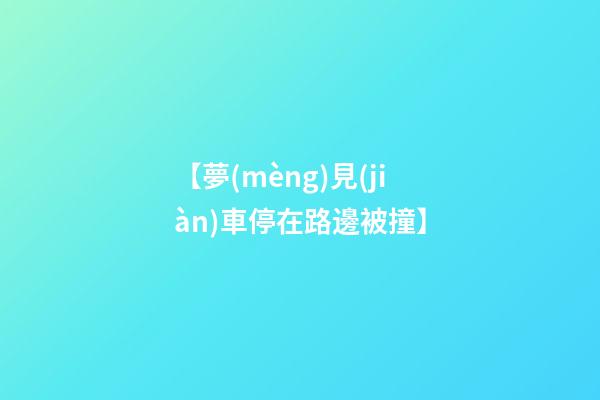 【夢(mèng)見(jiàn)車停在路邊被撞】