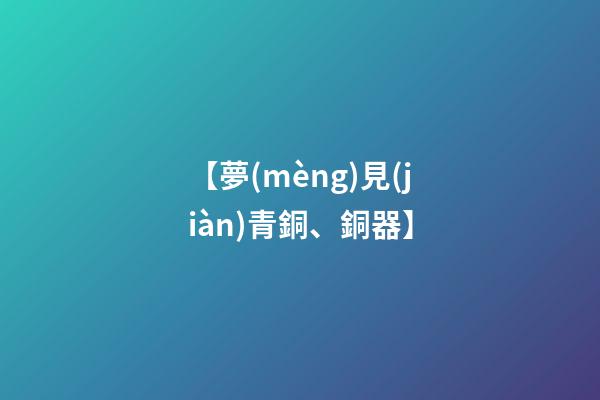 【夢(mèng)見(jiàn)青銅、銅器】