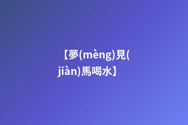 【夢(mèng)見(jiàn)馬喝水】