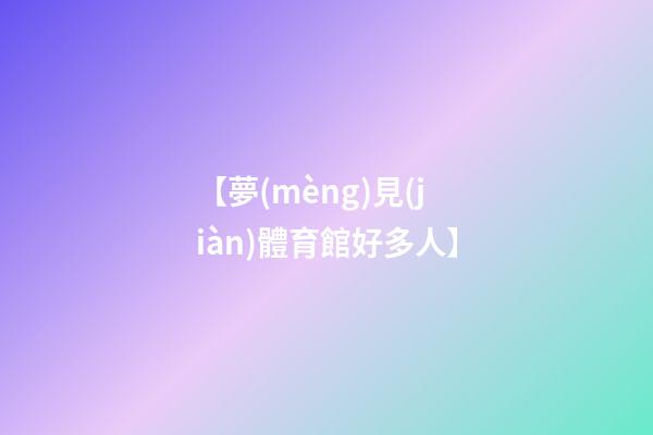 【夢(mèng)見(jiàn)體育館好多人】