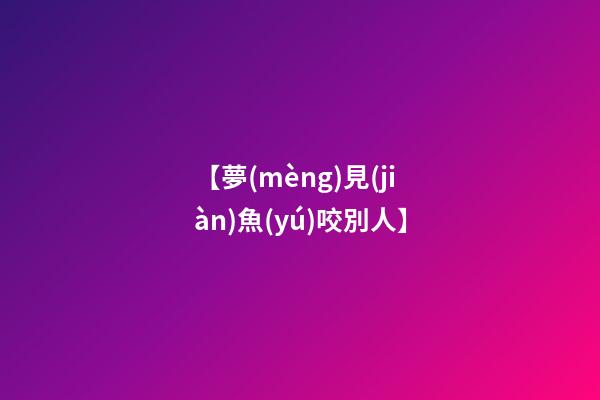 【夢(mèng)見(jiàn)魚(yú)咬別人】