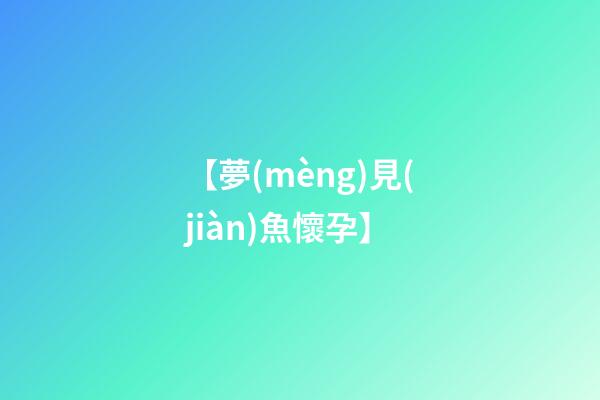 【夢(mèng)見(jiàn)魚懷孕】