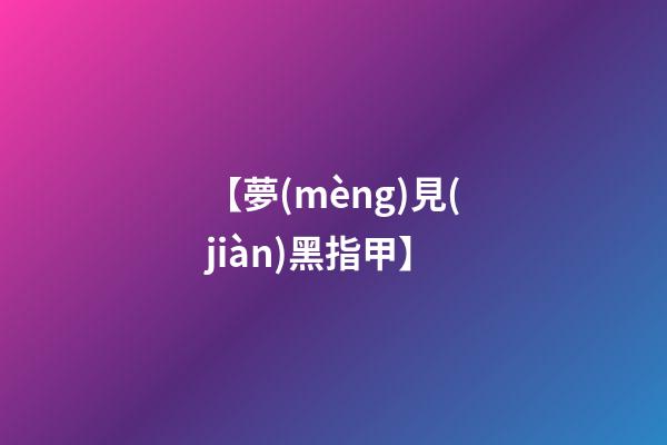 【夢(mèng)見(jiàn)黑指甲】