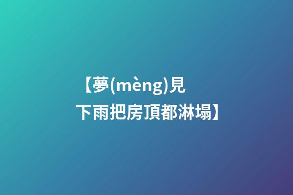【夢(mèng)見下雨把房頂都淋塌】