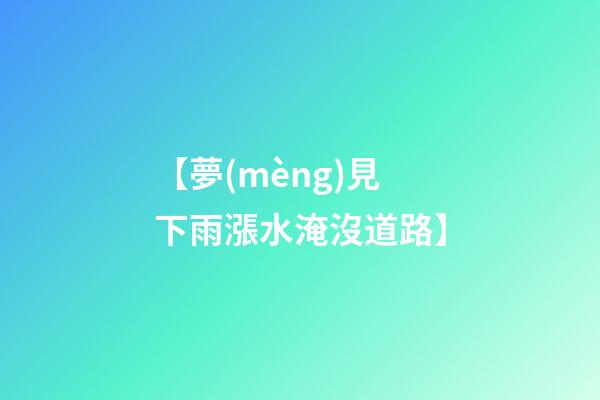 【夢(mèng)見下雨漲水淹沒道路】