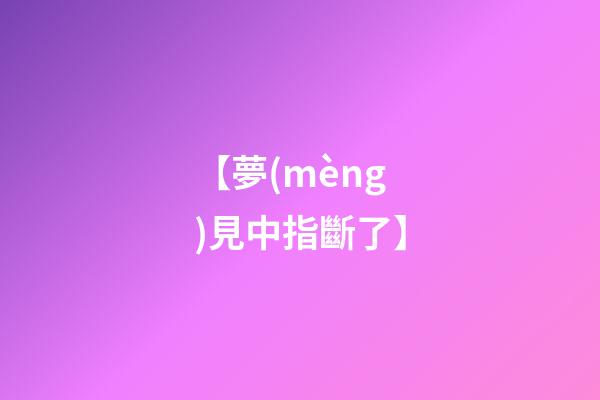 【夢(mèng)見中指斷了】