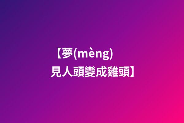 【夢(mèng)見人頭變成雞頭】