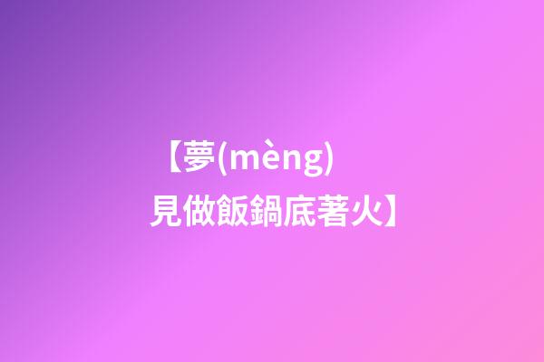【夢(mèng)見做飯鍋底著火】
