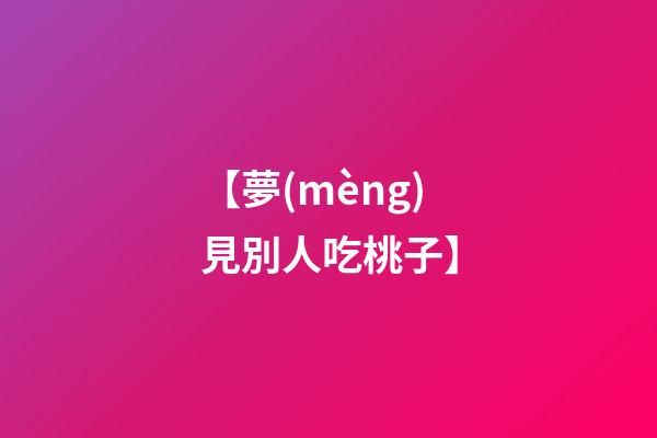 【夢(mèng)見別人吃桃子】
